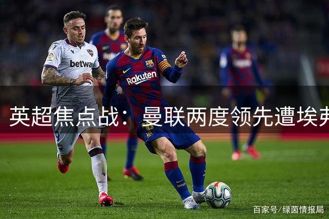 英超焦点战：曼联两度领先遭埃弗顿补时绝平